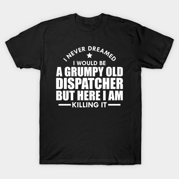 Dispatcher - I never dreamed I would be a grumpy old dispatcher but here I am killing it w T-Shirt by KC Happy Shop